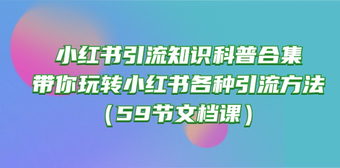 （10223期）小红书引流知识科普合集，带你玩转小红书各种引流方法（59节文档课）-知拾光-汇聚优质知识，拾获理想前程。