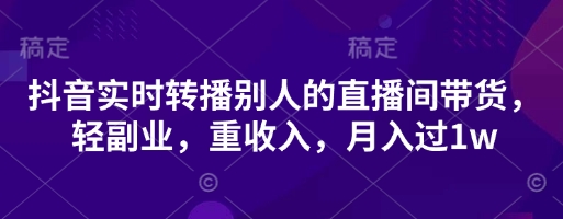 抖音实时转播别人的直播间带货，轻副业，重收入，月入过1w-知拾光-汇聚优质知识，拾获理想前程。