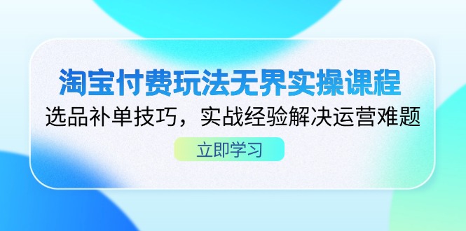 （14344期）淘宝付费玩法无界实操课程，选品补单技巧，实战经验解决运营难题-知拾光-汇聚优质知识，拾获理想前程。