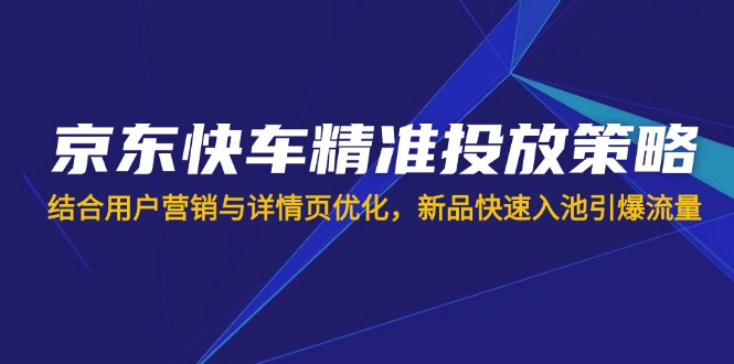 （14185期）京东快车精准投放策略，结合用户营销与详情页优化，新品快速入池引爆流量-知拾光-汇聚优质知识，拾获理想前程。