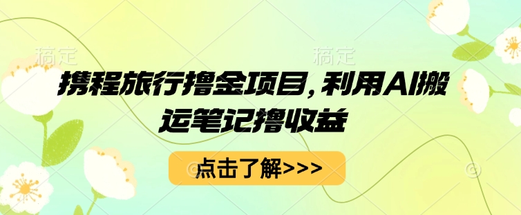 携程旅行撸金项目，利用AI搬运笔记撸收益-知拾光-汇聚优质知识，拾获理想前程。
