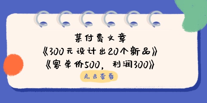 （14209期）某付费文章：《300元设计出20个新品》+《客单价500，利润300》-知拾光-汇聚优质知识，拾获理想前程。