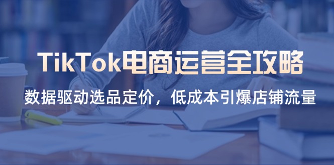 （14343期）TikTok电商运营全攻略，数据驱动选品定价，低成本引爆店铺流量-知拾光-汇聚优质知识，拾获理想前程。