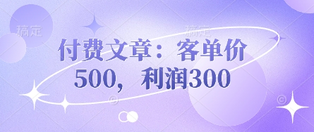 付费文章：客单价500，利润300-知拾光-汇聚优质知识，拾获理想前程。