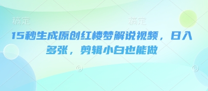 15秒生成原创红楼梦解说视频，日入多张，剪辑小白也能做-知拾光-汇聚优质知识，拾获理想前程。