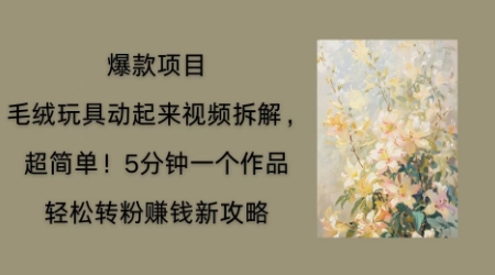 毛绒玩具动起来项目拆解，三四分钟一个作品，轻松转粉挣钱新玩法-知拾光-汇聚优质知识，拾获理想前程。