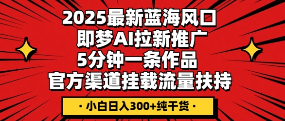 2025最新蓝海风口，即梦AI拉新推广，5分钟一条作品，官方渠道挂载，流量扶持，小白日入3张+纯干货-知拾光-汇聚优质知识，拾获理想前程。