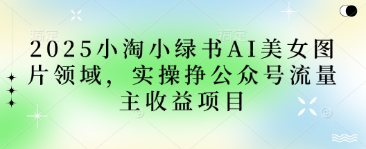 2025小绿书AI美女图片领域，实操挣公众号流量主收益项目-知拾光-汇聚优质知识，拾获理想前程。