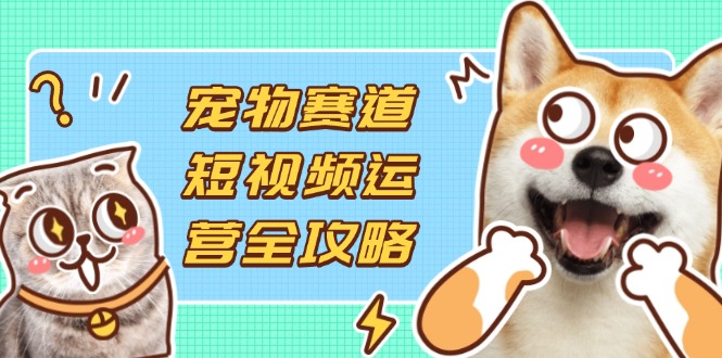 （14345期）宠物赛道短视频运营全攻略，选品拍摄剪辑实操，实现流量到收益转化-知拾光-汇聚优质知识，拾获理想前程。
