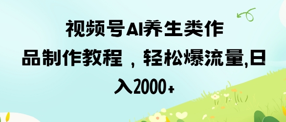 视频号ai养生类作品制作教程，轻松爆流量，日入数张-知拾光-汇聚优质知识，拾获理想前程。