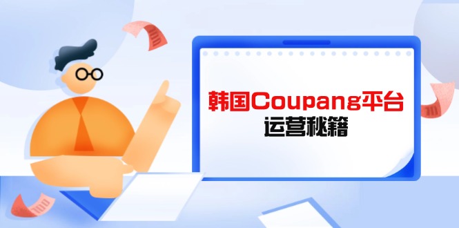 (14214期)韩国Coupang平台运营秘籍,酷胖卖家必修课,助力卖家提升平台竞争力-知拾光-汇聚优质知识,拾获理想前程。