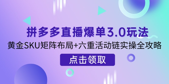 （14192期）拼多多直播爆单3.0玩法解析，黄金SKU矩阵布局+六重活动链实操全攻略-知拾光-汇聚优质知识，拾获理想前程。