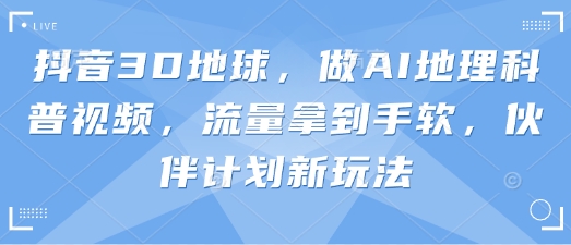 抖音3D地球,做AI地理科普视频,流量拿到手软,伙伴计划新玩法-知拾光-汇聚优质知识,拾获理想前程。
