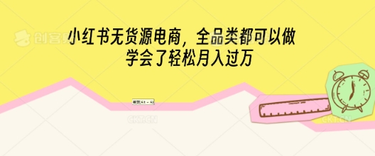 小红书无货源电商，全品类都可以做，学会了轻松月入过W-知拾光-汇聚优质知识，拾获理想前程。