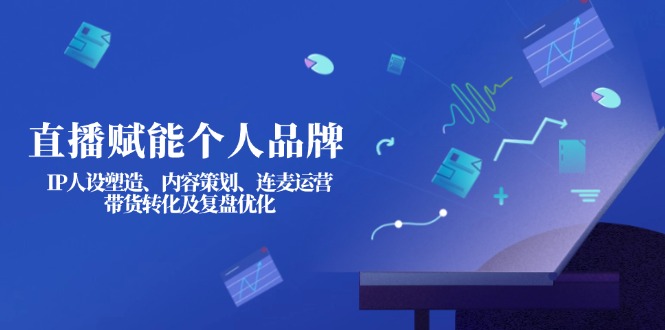（14158期）直播赋能个人品牌：IP人设塑造、内容策划、连麦运营、带货转化及复盘优化-知拾光-汇聚优质知识，拾获理想前程。