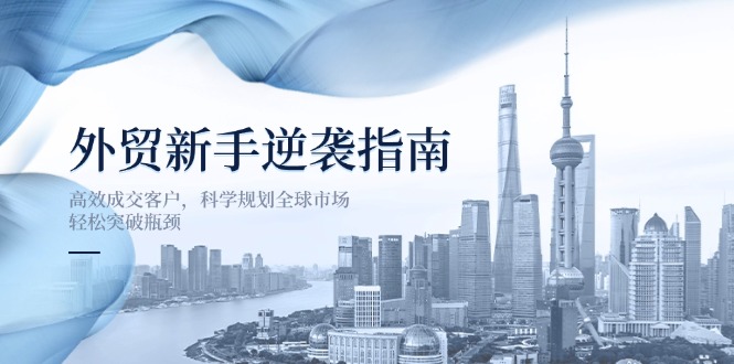 （14201期）外贸新手逆袭指南：高效成交客户，科学规划全球市场，轻松突破瓶颈-知拾光-汇聚优质知识，拾获理想前程。