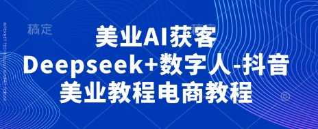 美业AI获客Deepseek+数字人-抖音美业教程电商教程-知拾光-汇聚优质知识,拾获理想前程。