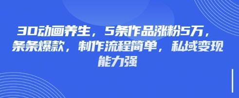 3D动画养生，5条作品涨粉5万，条条爆款，制作流程简单，私域变现能力强-知拾光-汇聚优质知识，拾获理想前程。