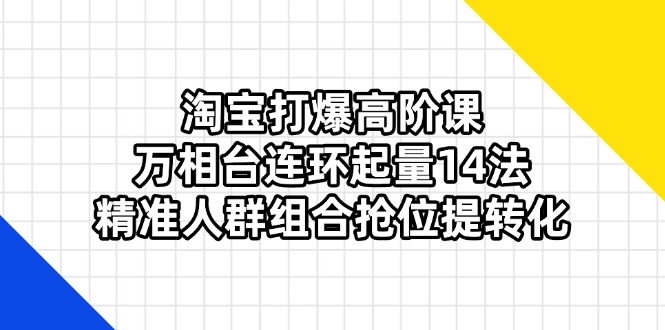 （14298期）淘宝打爆高阶课：万相台连环起量14法，精准人群组合抢位提转化-知拾光-汇聚优质知识，拾获理想前程。
