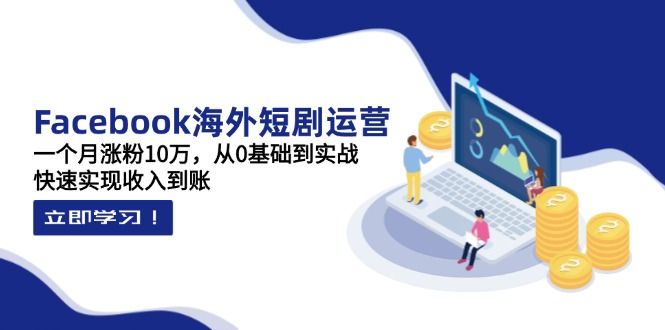 （14328期）Facebook海外短剧运营：一个月涨粉10万，从0基础到实战，快速实现收入到账-知拾光-汇聚优质知识，拾获理想前程。