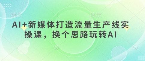 AI+新媒体打造流量生产线实操课，换个思路玩转AI-知拾光-汇聚优质知识，拾获理想前程。