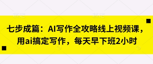 七步成篇：AI写作全攻略线上视频课，用ai搞定写作，每天早下班2小时-知拾光-汇聚优质知识，拾获理想前程。