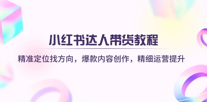 （14142期）小红书达人带货教程：精准定位找方向，爆款内容创作，精细运营提升-知拾光-汇聚优质知识，拾获理想前程。