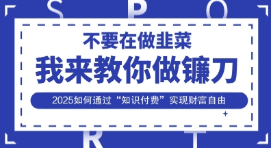 韭菜生涯终结者，我来教你做镰刀，2025如何通过“知识付费”实现财F自由【揭秘】-知拾光-汇聚优质知识，拾获理想前程。
