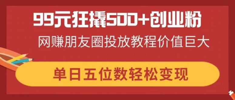 （14247期）99元狂撬500+创业粉，网赚朋友圈投放教程价值巨大，单日五位数轻松变现-知拾光-汇聚优质知识，拾获理想前程。
