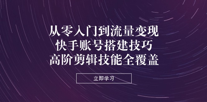 （14313期）从零入门到流量变现，快手账号搭建技巧，高阶剪辑技能全覆盖-知拾光-汇聚优质知识，拾获理想前程。